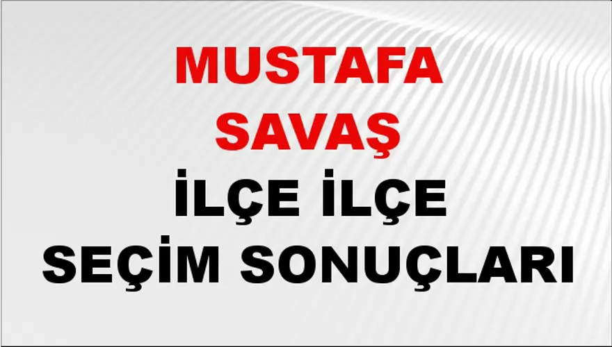 MUSTAFA SAVAŞ İlçe İlçe Seçim Sonuçları 1