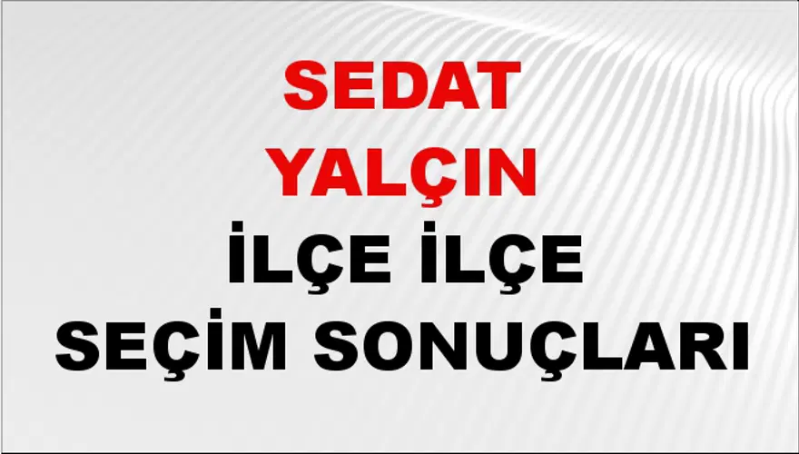 SEDAT YALÇIN İlçe İlçe Seçim Sonuçları 1 SEDAT YALÇIN İlçe İlçe Seçim Sonuçları 1