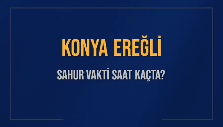KONYA EREĞLİ SAHUR VAKTİ SAAT KAÇTA? 