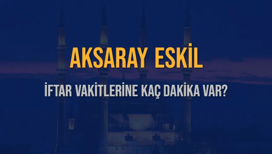 AKSARAY ESKİL İFTAR VAKİTLERİNE KAÇ DAKİKA VAR? 2