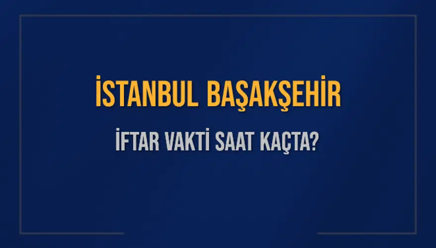 İSTANBUL BAŞAKŞEHİR İFTAR VAKTİ SAAT KAÇTA? 