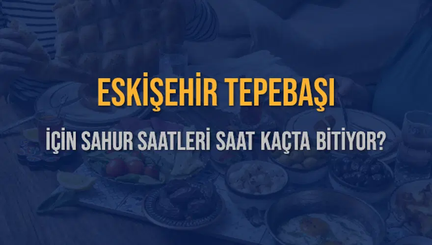 ESKİŞEHİR TEPEBAŞI İÇİN SAHUR SAATLERİ SAAT KAÇTA BİTİYOR? 2