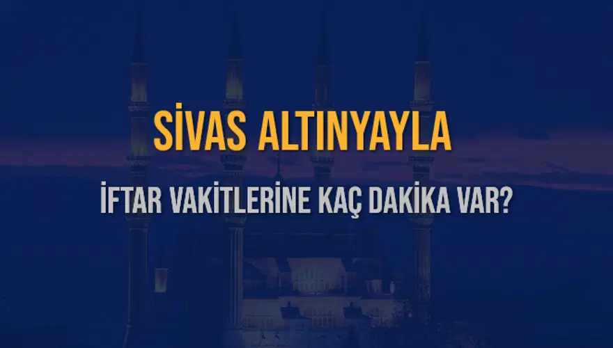 SİVAS ALTINYAYLA İFTAR VAKİTLERİNE KAÇ DAKİKA VAR? 2