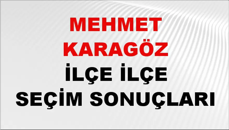 MEHMET KARAGÖZ İlçe İlçe Seçim Sonuçları 1