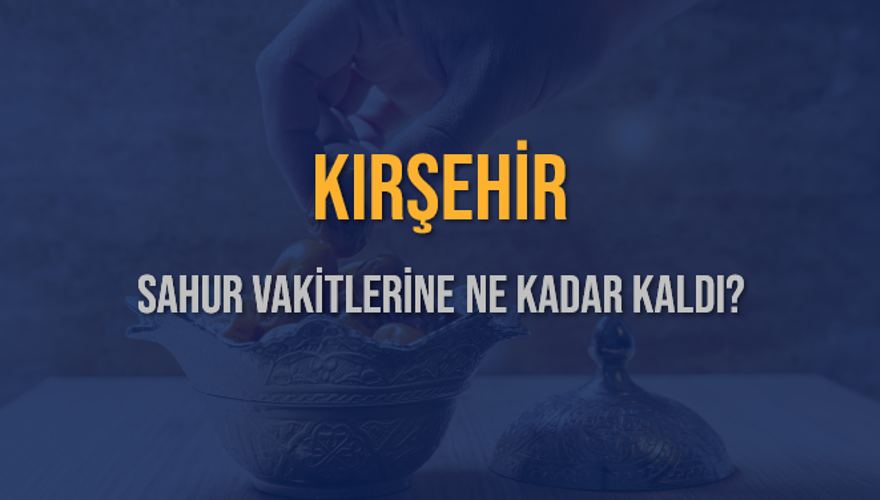 KIRŞEHİR SAHUR VAKİTLERİNE NE KADAR KALDI? 1