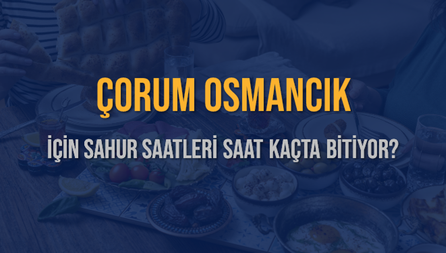 ÇORUM OSMANCIK İÇİN SAHUR SAATLERİ SAAT KAÇTA BİTİYOR? 2