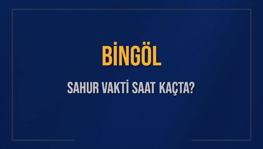 BİNGÖL SAHUR VAKTİ SAAT KAÇTA? 