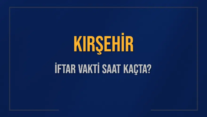KIRŞEHİR İFTAR VAKTİ SAAT KAÇTA? 