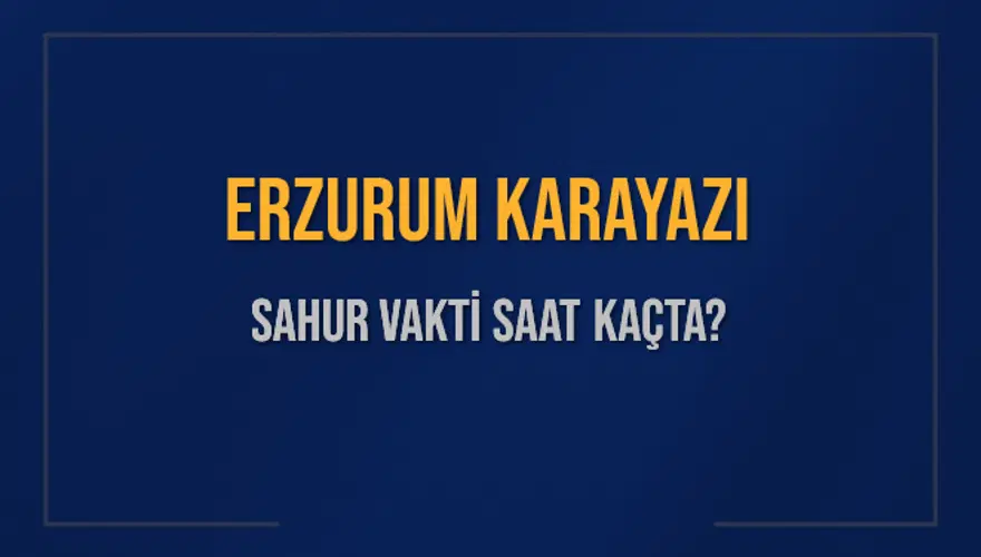 ERZURUM KARAYAZI SAHUR VAKTİ SAAT KAÇTA? 