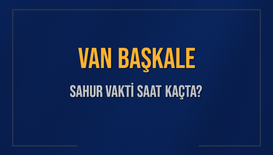 VAN BAŞKALE SAHUR VAKTİ SAAT KAÇTA? 