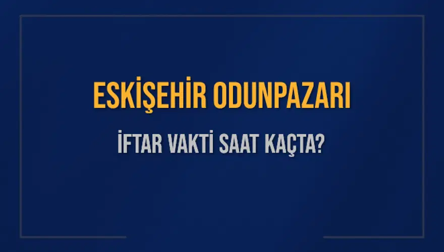 ESKİŞEHİR ODUNPAZARI İFTAR VAKTİ SAAT KAÇTA? 