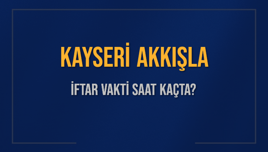 KAYSERİ AKKIŞLA İFTAR VAKTİ SAAT KAÇTA? KAYSERİ AKKIŞLA İFTAR VAKTİ SAAT KAÇTA?