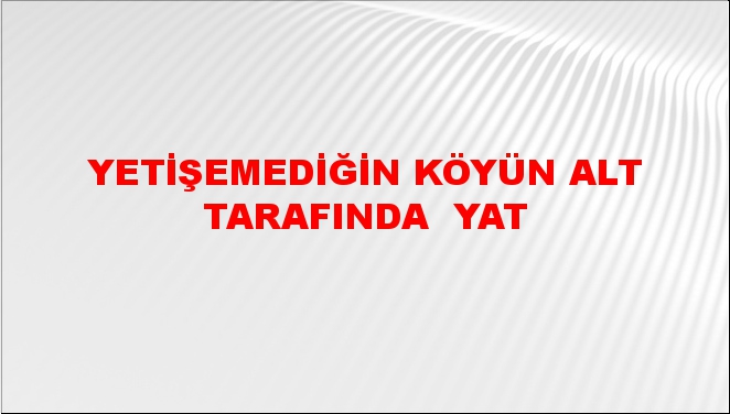 Yetişemediğin köyün alt tarafında (beri yanında) yat