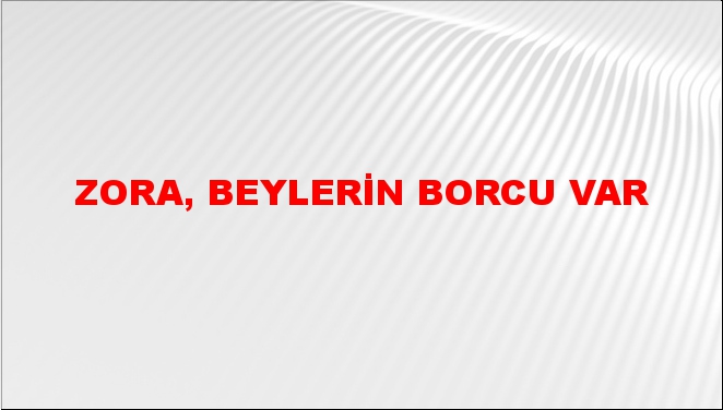 Zora, beylerin borcu var