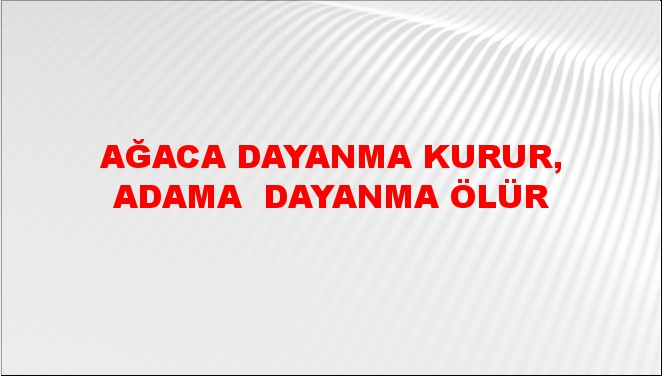 Ağaca dayanma kurur, adama (insana) dayanma ölür