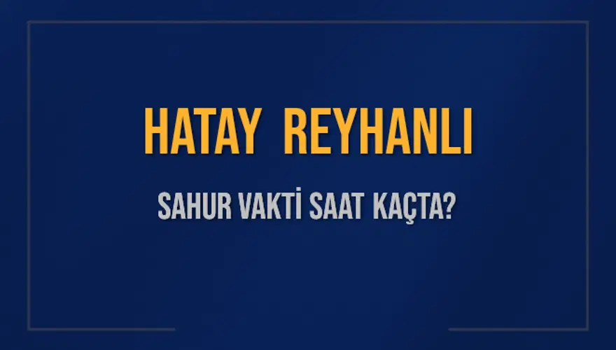 HATAY REYHANLI SAHUR VAKTİ SAAT KAÇTA? 