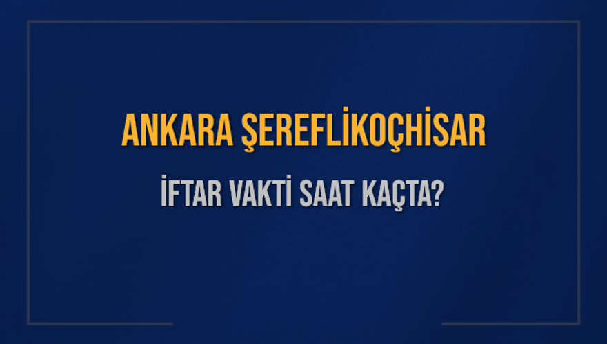 ANKARA ŞEREFLİKOÇHİSAR İFTAR VAKTİ SAAT KAÇTA? 