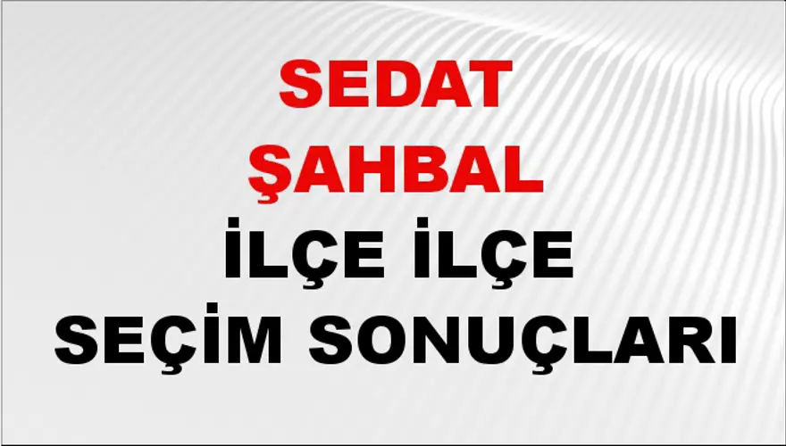 SEDAT ŞAHBAL İlçe İlçe Seçim Sonuçları 1