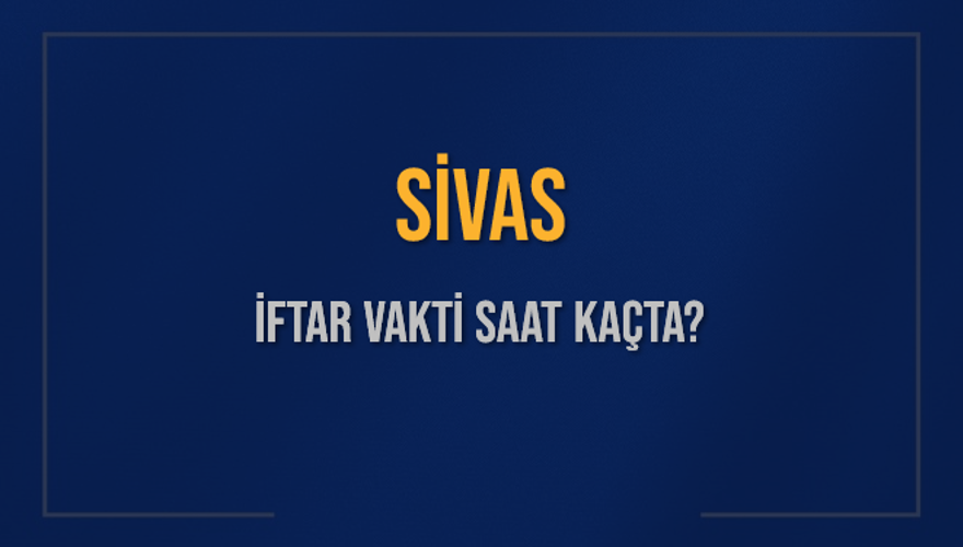 SİVAS İFTAR VAKTİ SAAT KAÇTA? 