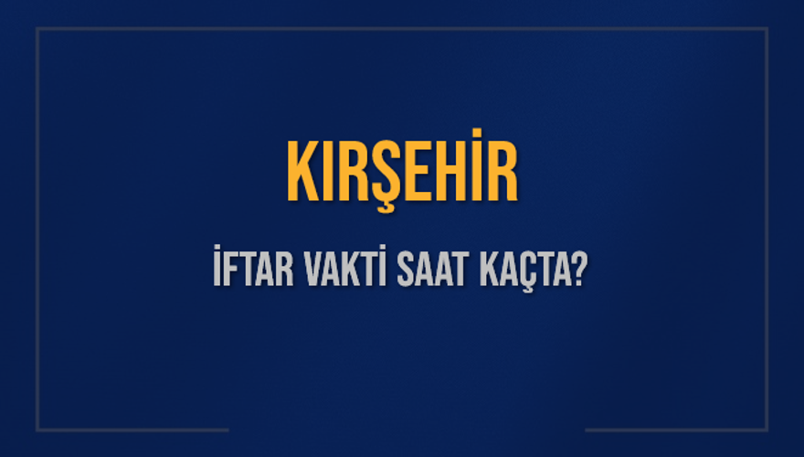 KIRŞEHİR İFTAR VAKTİ SAAT KAÇTA? 