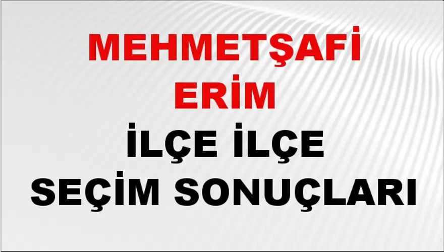 MEHMETŞAFİ ERİM İlçe İlçe Seçim Sonuçları 1