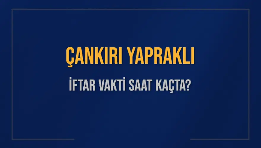 ÇANKIRI YAPRAKLI İFTAR VAKTİ SAAT KAÇTA? 