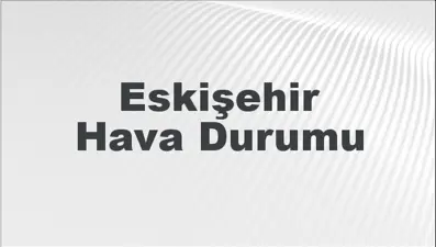 Eskişehir Hava Durumu | Eskişehir İçin Bugün, Yarın ve 5 Günlük Hava Durumu Nasıl Olacak? 2 Mart 2025