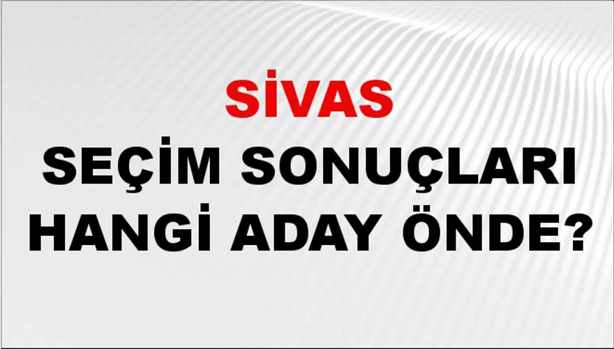 31 Mart 2024 SİVAS Seçim Sonuçları Hangi Aday Önde? 2