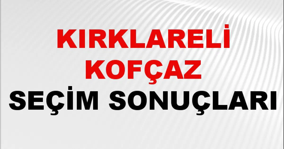Kırklareli KOFÇAZ Seçim Sonuçları 2024 Canlı: 31 Mart 2024 Türkiye KOFÇAZ Yerel Seçim Sonucu ve YSK Oy Sonuçları
