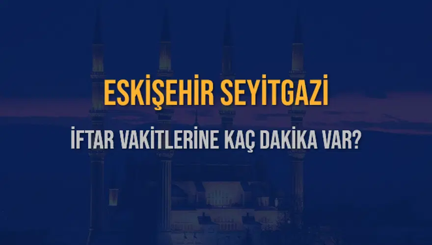 ESKİŞEHİR SEYİTGAZİ İFTAR VAKİTLERİNE KAÇ DAKİKA VAR? 2
