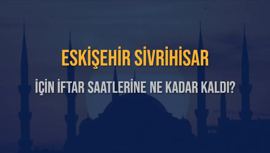 ESKİŞEHİR SİVRİHİSAR İÇİN İFTAR SAATLERİNE NE KADAR KALDI? 1