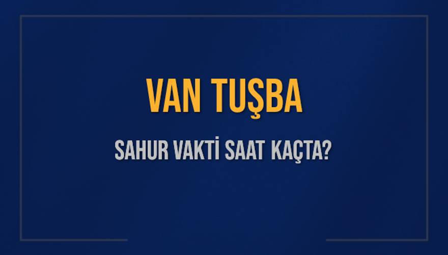 VAN TUŞBA SAHUR VAKTİ SAAT KAÇTA? 