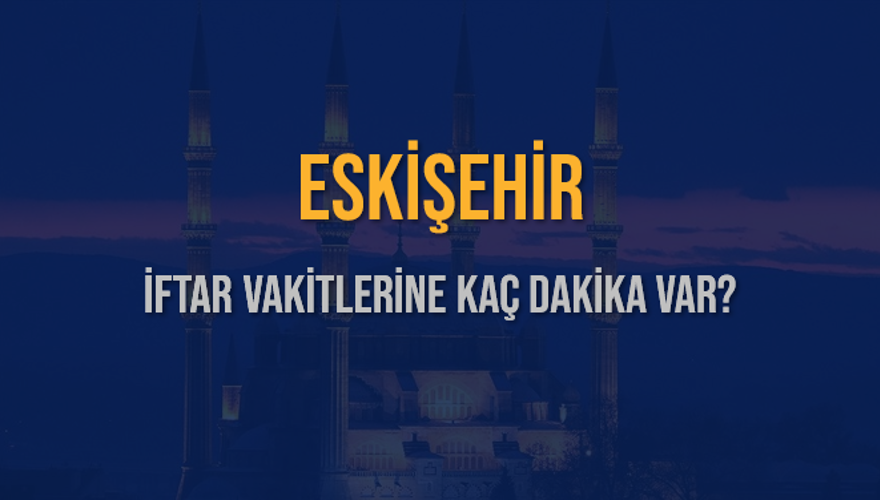 ESKİŞEHİR İFTAR VAKİTLERİNE KAÇ DAKİKA VAR? 2
