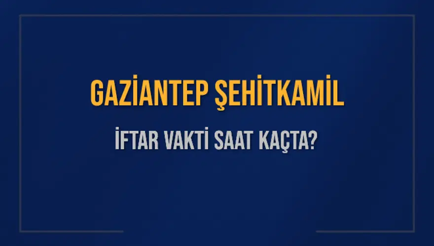 GAZİANTEP ŞEHİTKAMİL İFTAR VAKTİ SAAT KAÇTA? 
