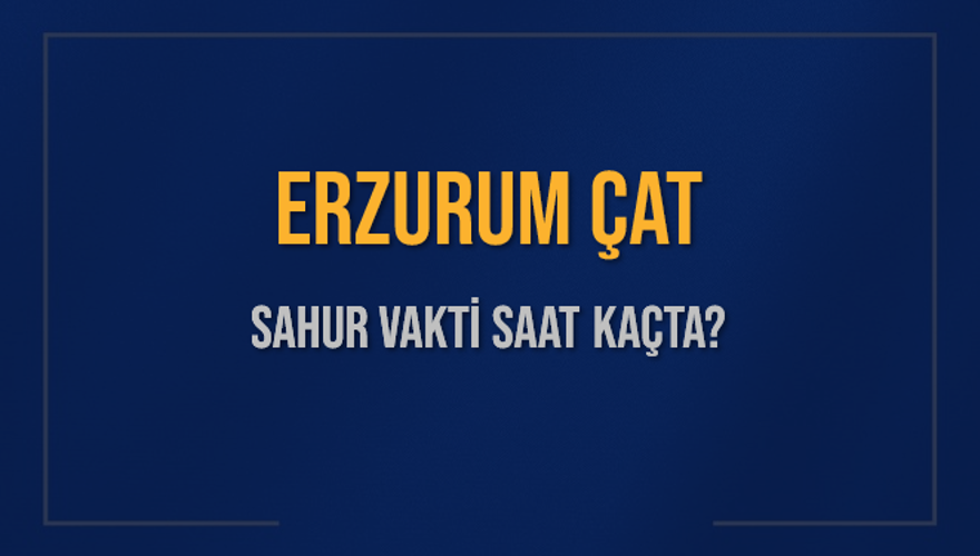 ERZURUM ÇAT SAHUR VAKTİ SAAT KAÇTA? 