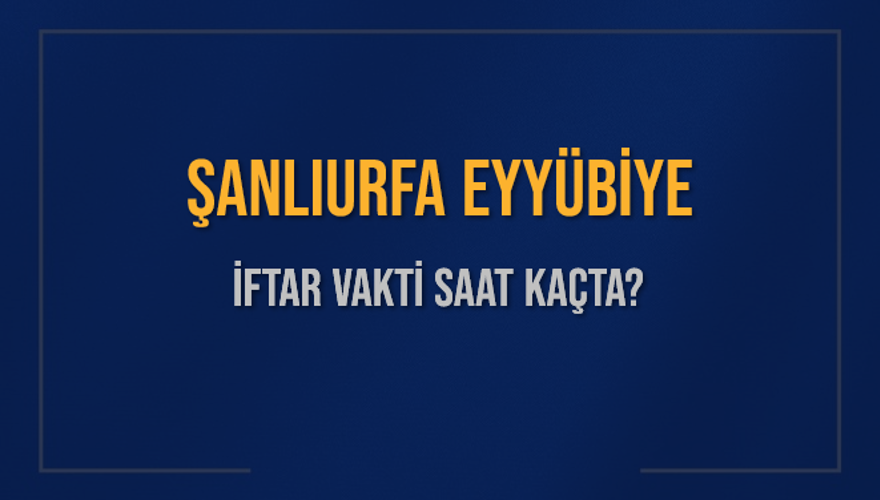 ŞANLIURFA EYYÜBİYE İFTAR VAKTİ SAAT KAÇTA? ŞANLIURFA EYYÜBİYE İFTAR VAKTİ SAAT KAÇTA?