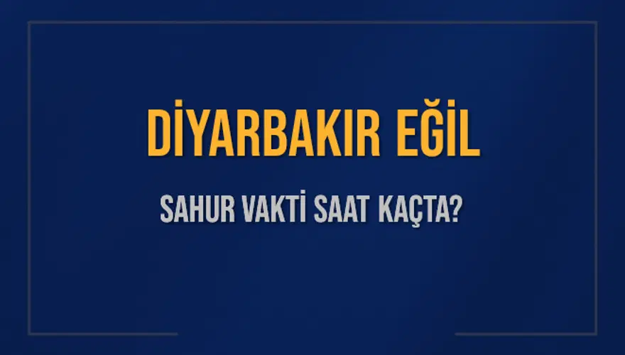 DİYARBAKIR EĞİL SAHUR VAKTİ SAAT KAÇTA? 