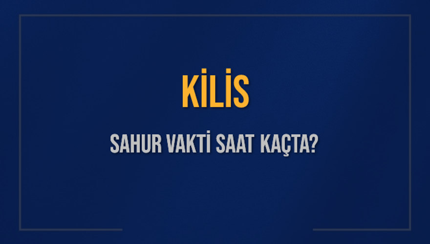 KİLİS SAHUR VAKTİ SAAT KAÇTA? KİLİS SAHUR VAKTİ SAAT KAÇTA?