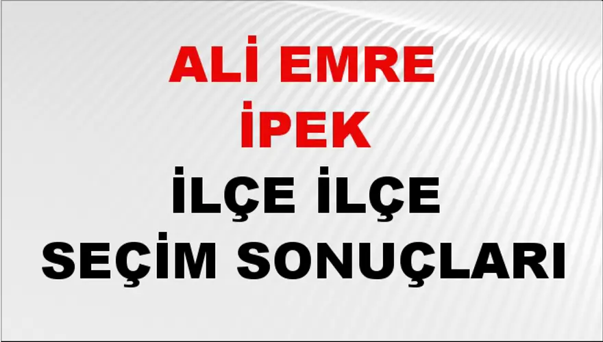 ALİ EMRE İPEK İlçe İlçe Seçim Sonuçları 1