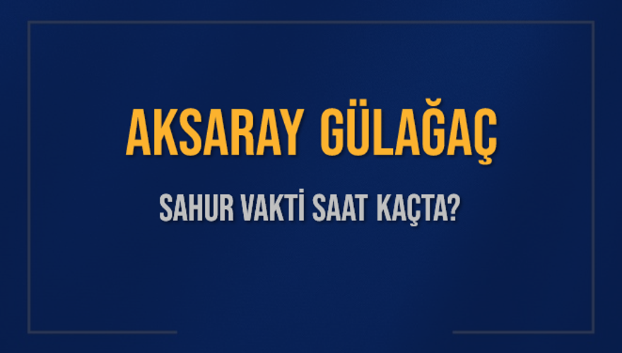 AKSARAY GÜLAĞAÇ SAHUR VAKTİ SAAT KAÇTA? 