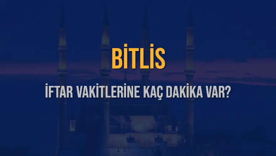 BİTLİS İFTAR VAKİTLERİNE KAÇ DAKİKA VAR? 2