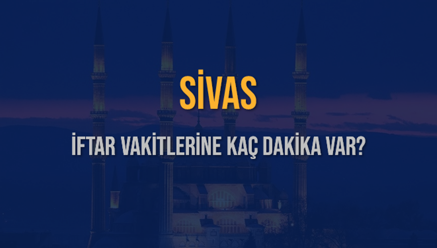 SİVAS İFTAR VAKİTLERİNE KAÇ DAKİKA VAR? 2