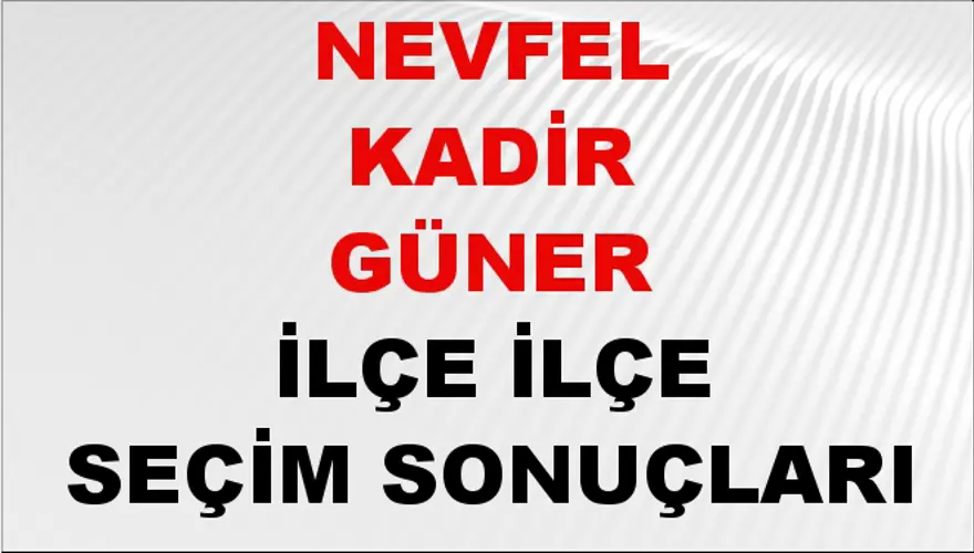 NEVFEL KADİR GÜNER İlçe İlçe Seçim Sonuçları 1
