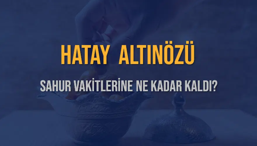 HATAY ALTINÖZÜ SAHUR VAKİTLERİNE NE KADAR KALDI? 1
