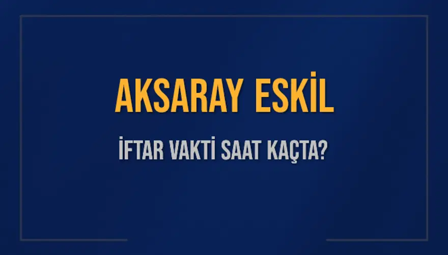 AKSARAY ESKİL İFTAR VAKTİ SAAT KAÇTA? 