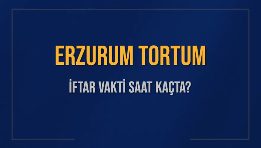 ERZURUM TORTUM İFTAR VAKTİ SAAT KAÇTA? 