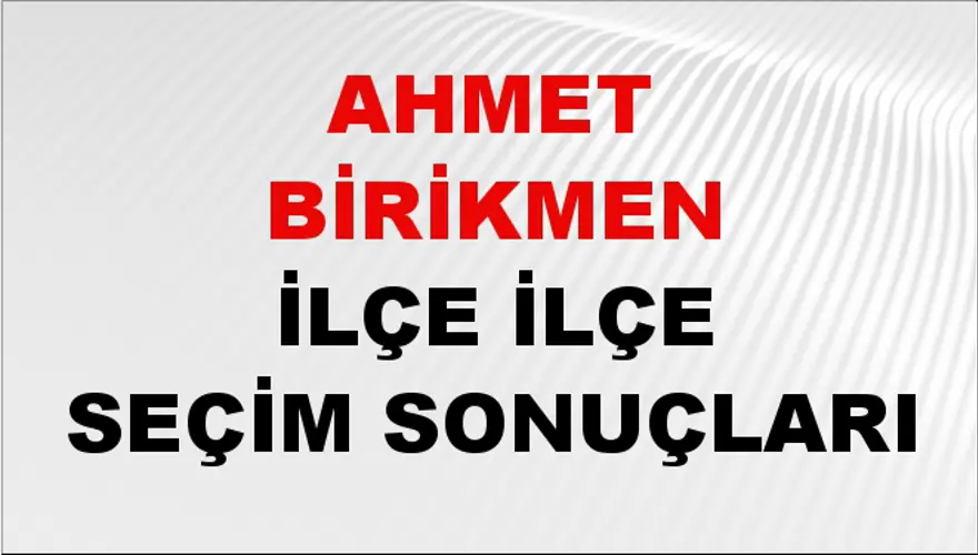 AHMET BİRİKMEN İlçe İlçe Seçim Sonuçları 1 AHMET BİRİKMEN İlçe İlçe Seçim Sonuçları 1