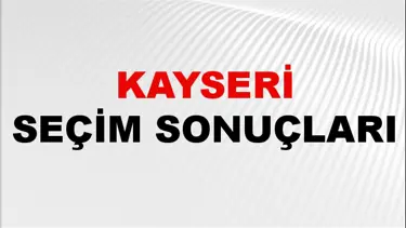 Kayseri Seçim Sonuçları 2024: Kayseri Belediye Seçim Sonuçlarını Kim Kazandı? Kayseri İlçe İlçe Yerel Seçim Sonuçları
