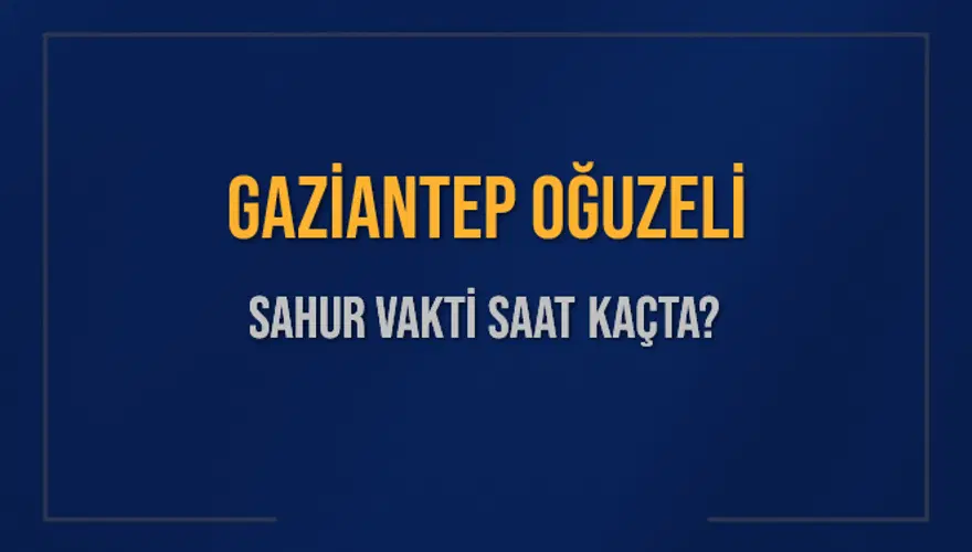 GAZİANTEP OĞUZELİ SAHUR VAKTİ SAAT KAÇTA? GAZİANTEP OĞUZELİ SAHUR VAKTİ SAAT KAÇTA?