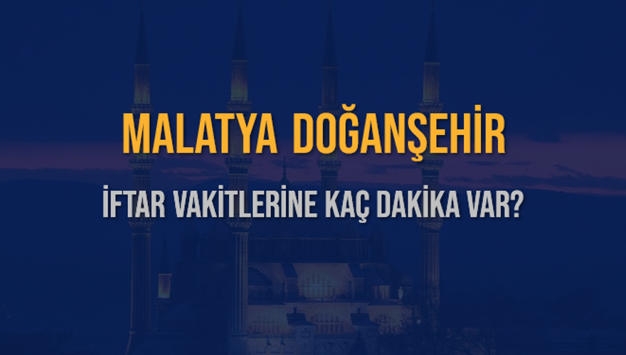 MALATYA DOĞANŞEHİR İFTAR VAKİTLERİNE KAÇ DAKİKA VAR? 2